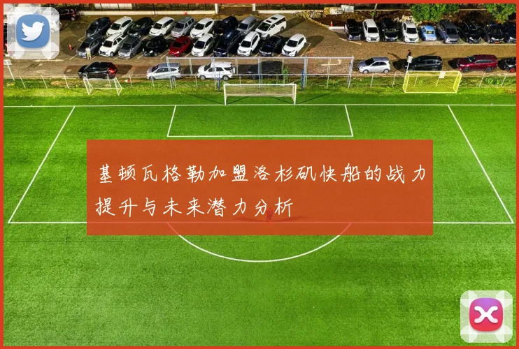 基顿瓦格勒加盟洛杉矶快船的战力提升与未来潜力分析