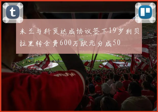 米兰与科莫达成协议签下19岁利贝拉里转会费600万欧元分成50
