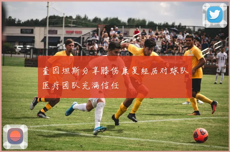 奎因坦斯分享膝伤康复经历对球队医疗团队充满信任