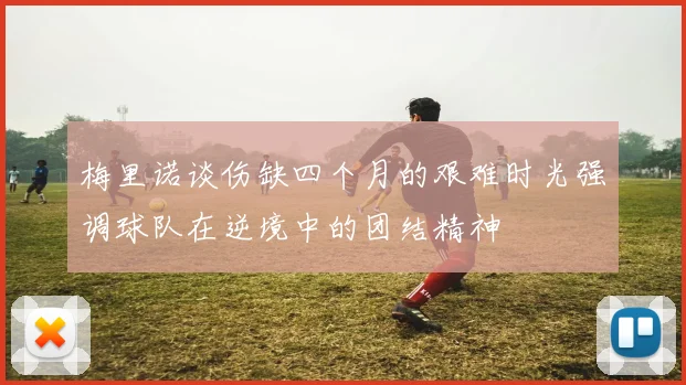 梅里诺谈伤缺四个月的艰难时光强调球队在逆境中的团结精神