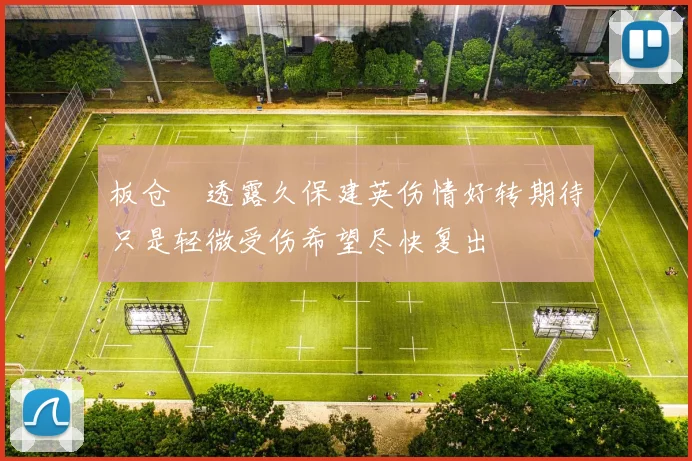 板仓滉透露久保建英伤情好转期待只是轻微受伤希望尽快复出