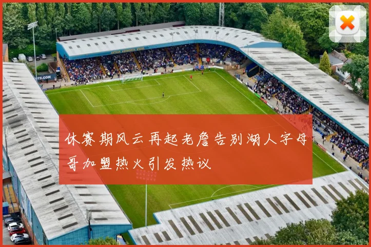 休赛期风云再起老詹告别湖人字母哥加盟热火引发热议