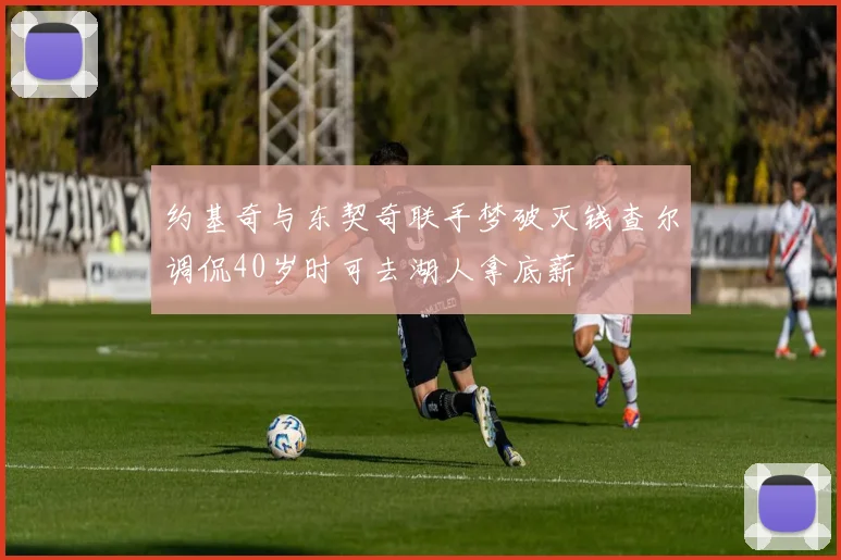 约基奇与东契奇联手梦破灭钱查尔调侃40岁时可去湖人拿底薪