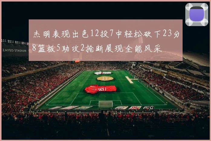 杰明表现出色12投7中轻松砍下23分8篮板5助攻2抢断展现全能风采