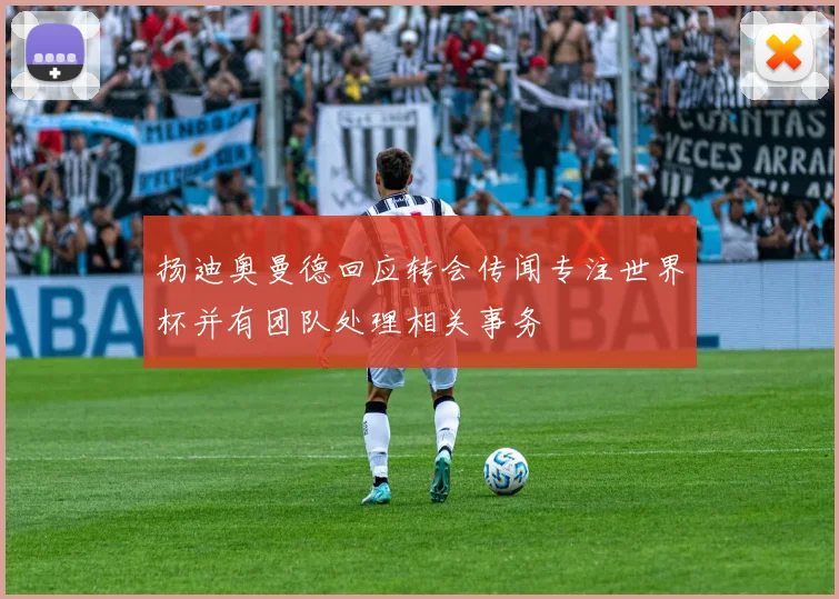 扬迪奥曼德回应转会传闻专注世界杯并有团队处理相关事务