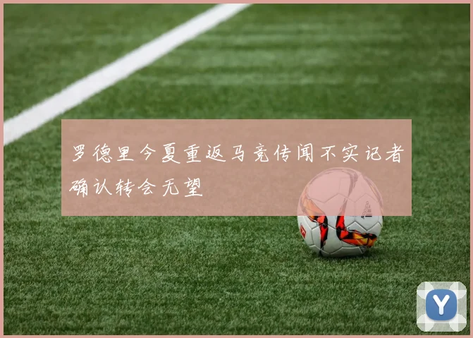 罗德里今夏重返马竞传闻不实记者确认转会无望