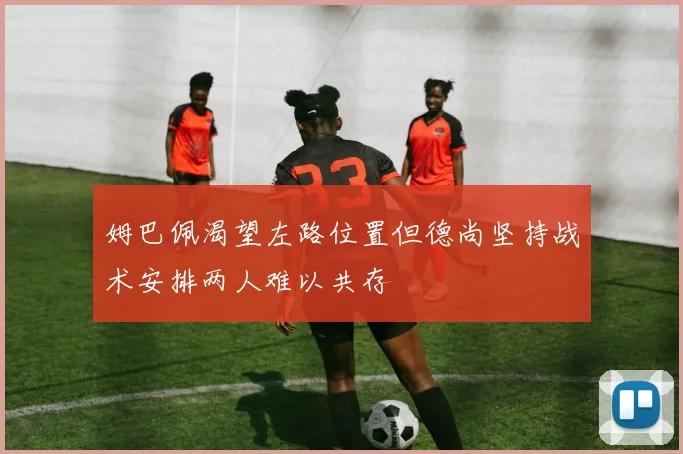姆巴佩渴望左路位置但德尚坚持战术安排两人难以共存