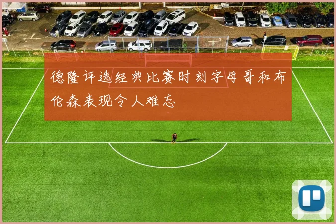 德隆评选经典比赛时刻字母哥和布伦森表现令人难忘