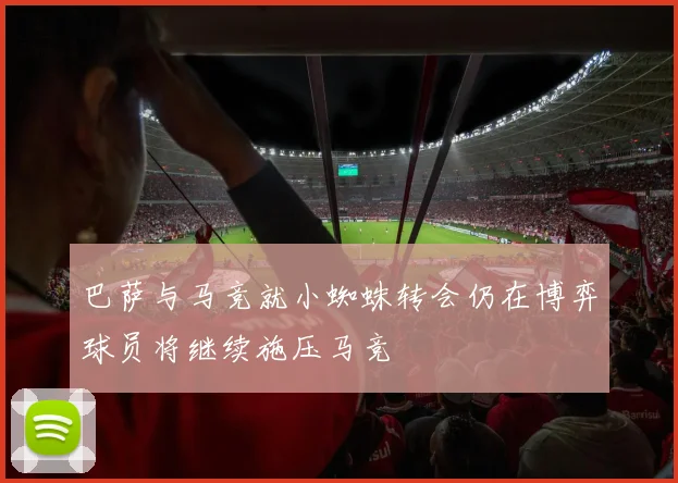 巴萨与马竞就小蜘蛛转会仍在博弈球员将继续施压马竞