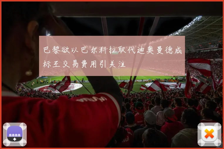 巴黎欲以巴尔科拉取代迪奥曼德成标王交易费用引关注