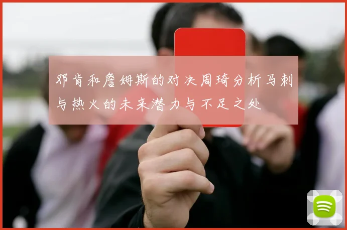 邓肯和詹姆斯的对决周琦分析马刺与热火的未来潜力与不足之处