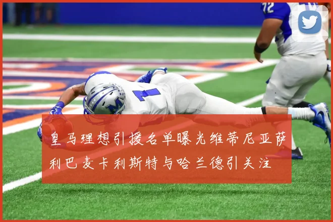 皇马理想引援名单曝光维蒂尼亚萨利巴麦卡利斯特与哈兰德引关注