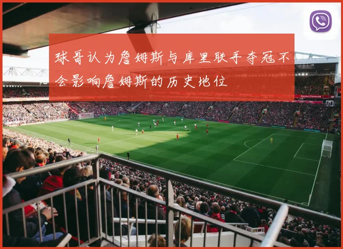 球哥认为詹姆斯与库里联手夺冠不会影响詹姆斯的历史地位