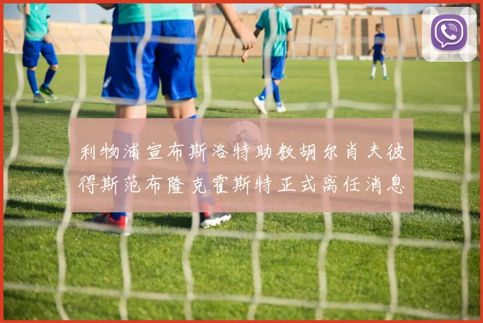 利物浦宣布斯洛特助教胡尔肖夫彼得斯范布隆克霍斯特正式离任消息