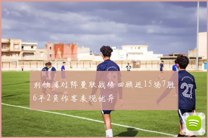 利物浦对阵曼联战绩回顾近15场7胜6平2负作客表现优异