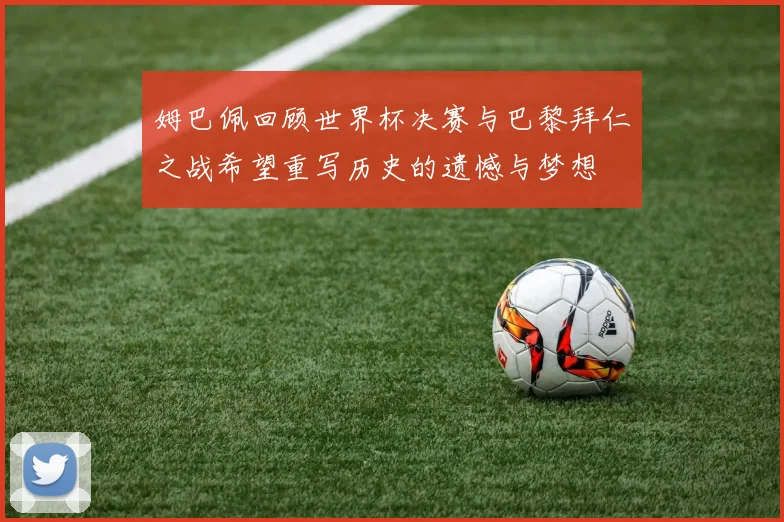 姆巴佩回顾世界杯决赛与巴黎拜仁之战希望重写历史的遗憾与梦想
