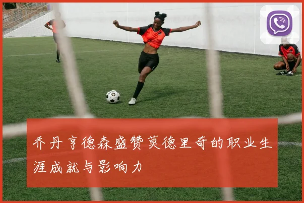 乔丹亨德森盛赞莫德里奇的职业生涯成就与影响力