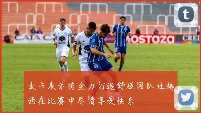 麦卡表示将全力打造舒适团队让梅西在比赛中尽情享受快乐