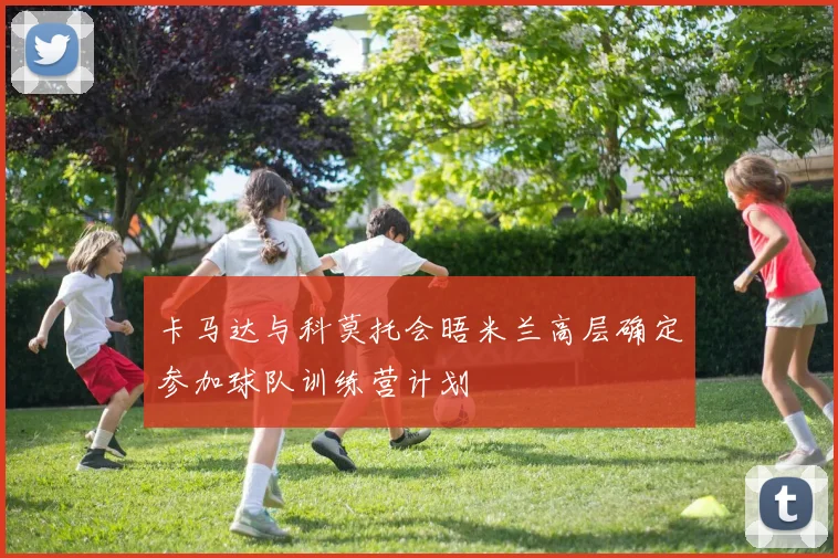 卡马达与科莫托会晤米兰高层确定参加球队训练营计划