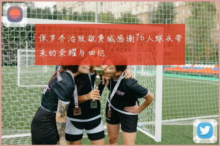 保罗乔治致敬费城感谢76人球衣带来的荣耀与回忆