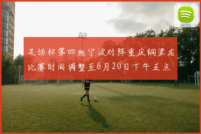 足协杯第四轮宁波对阵重庆铜梁龙比赛时间调整至6月20日下午五点