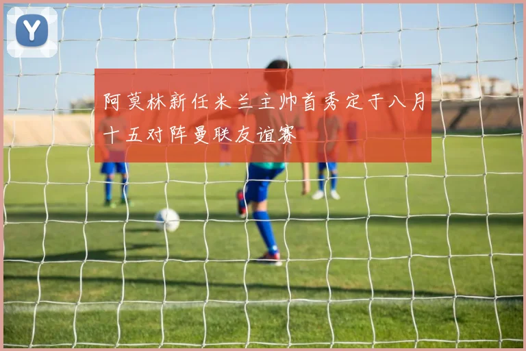 阿莫林新任米兰主帅首秀定于八月十五对阵曼联友谊赛